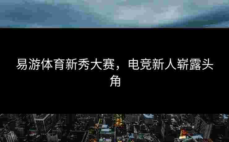 易游体育新秀大赛，电竞新人崭露头角