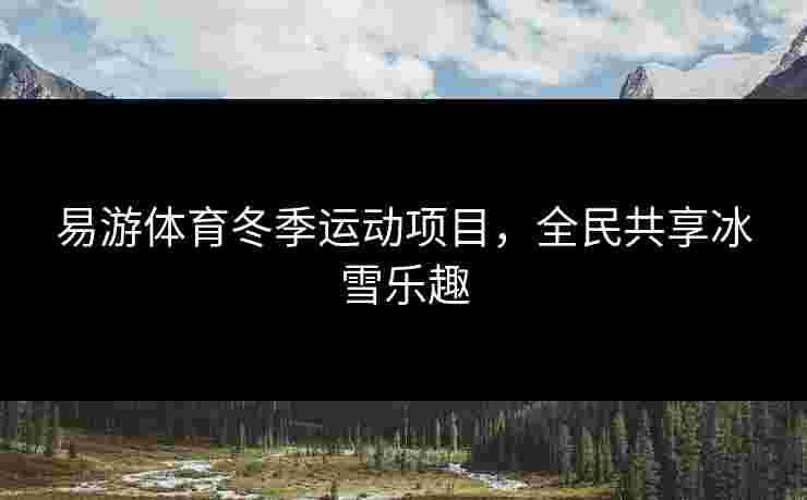 易游体育冬季运动项目，全民共享冰雪乐趣