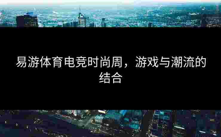易游体育电竞时尚周，游戏与潮流的结合
