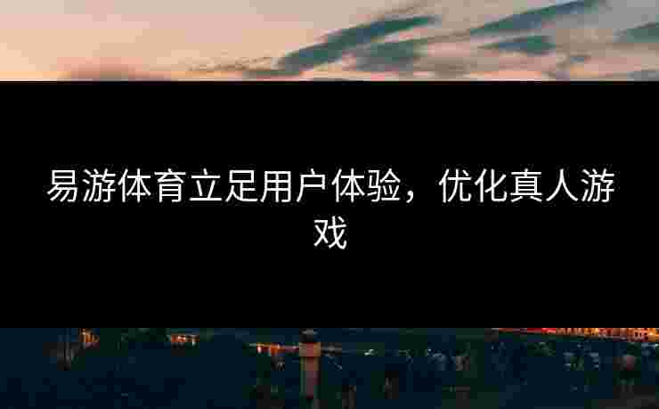 易游体育立足用户体验，优化真人游戏