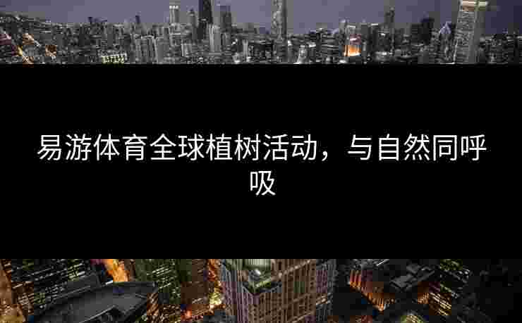 易游体育全球植树活动，与自然同呼吸