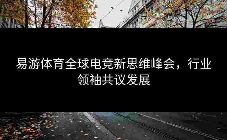 易游体育全球电竞新思维峰会，行业领袖共议发展