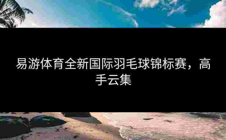 易游体育全新国际羽毛球锦标赛，高手云集
