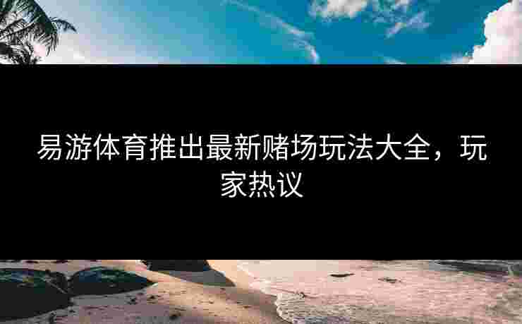 易游体育推出最新赌场玩法大全，玩家热议