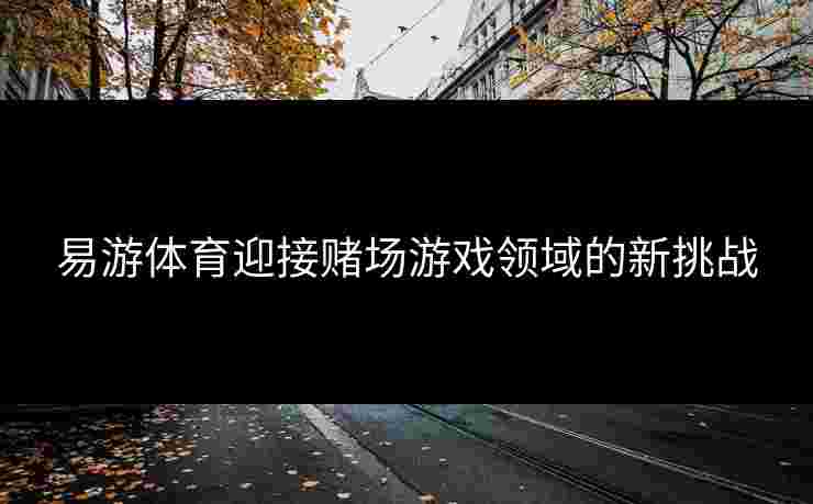 易游体育迎接赌场游戏领域的新挑战