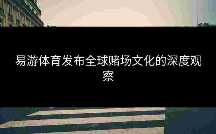 易游体育发布全球赌场文化的深度观察