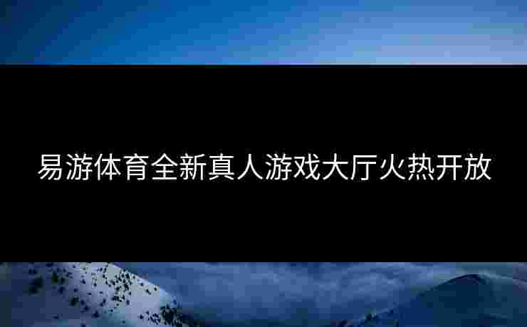 易游体育全新真人游戏大厅火热开放