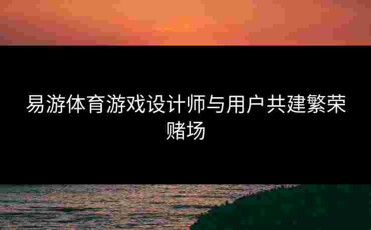 易游体育游戏设计师与用户共建繁荣赌场
