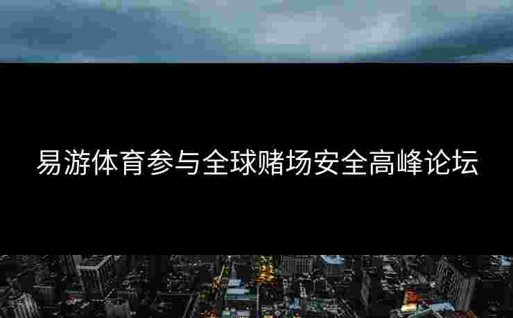 易游体育参与全球赌场安全高峰论坛