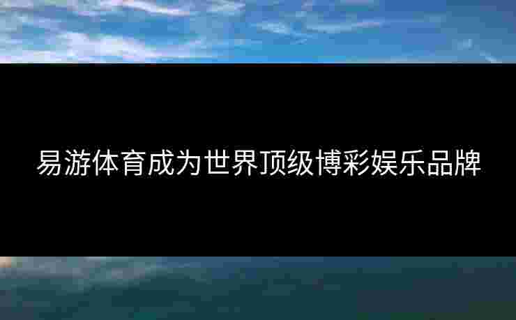 易游体育成为世界顶级博彩娱乐品牌