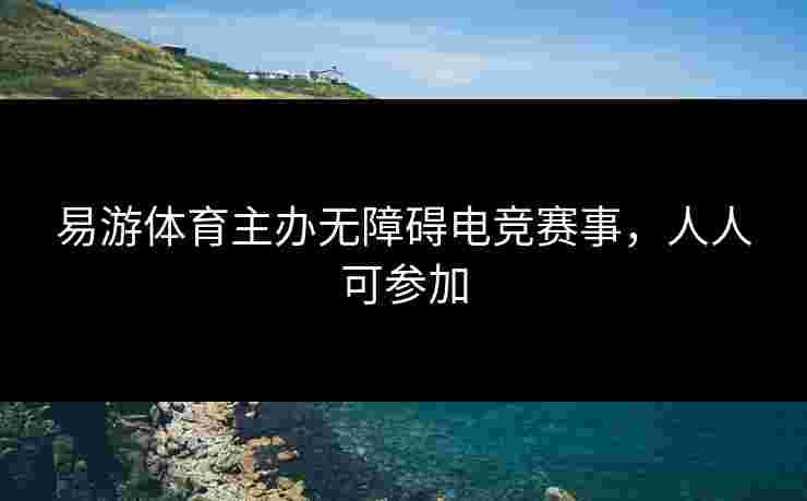 易游体育主办无障碍电竞赛事，人人可参加