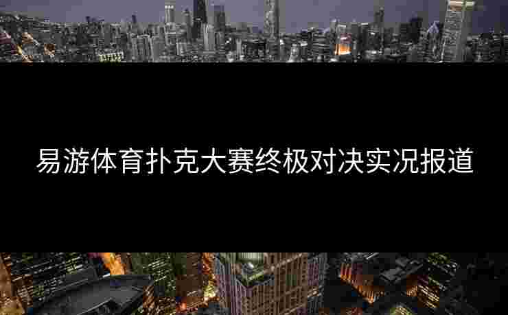 易游体育扑克大赛终极对决实况报道