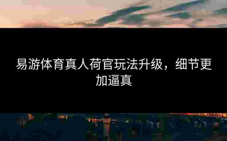 易游体育真人荷官玩法升级，细节更加逼真