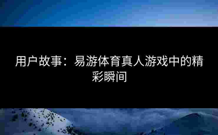 用户故事：易游体育真人游戏中的精彩瞬间