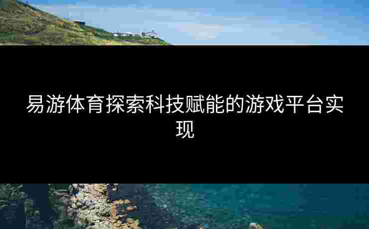 易游体育探索科技赋能的游戏平台实现