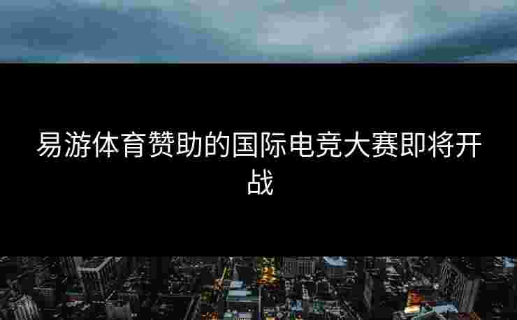 易游体育赞助的国际电竞大赛即将开战