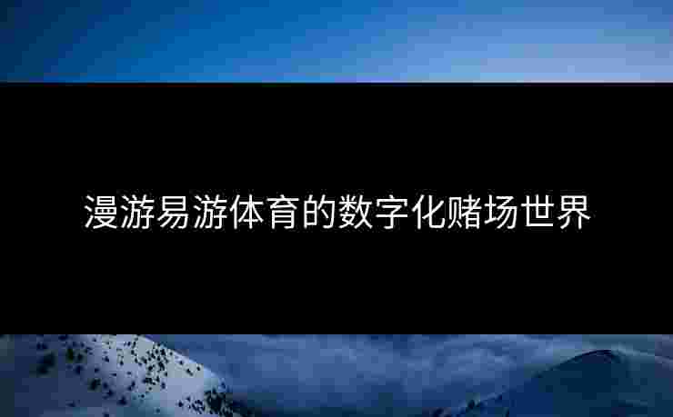 漫游易游体育的数字化赌场世界