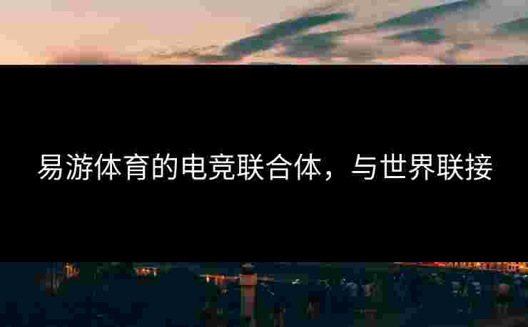 易游体育的电竞联合体，与世界联接
