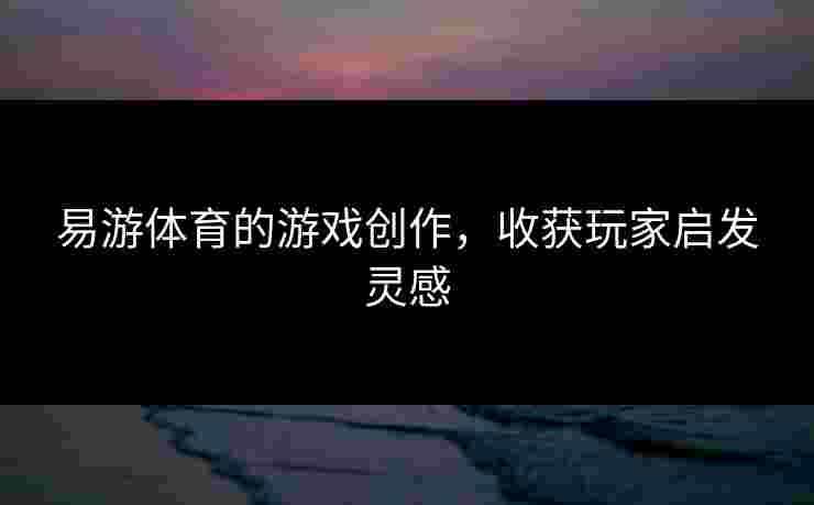 易游体育的游戏创作，收获玩家启发灵感
