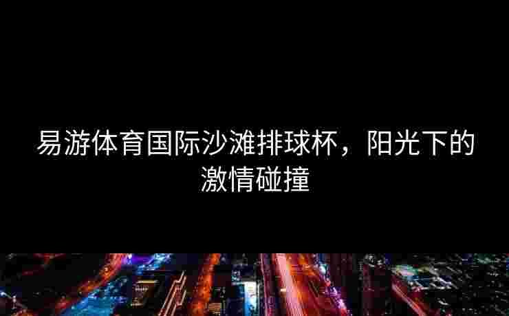 易游体育国际沙滩排球杯，阳光下的激情碰撞