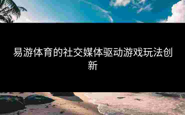 易游体育的社交媒体驱动游戏玩法创新