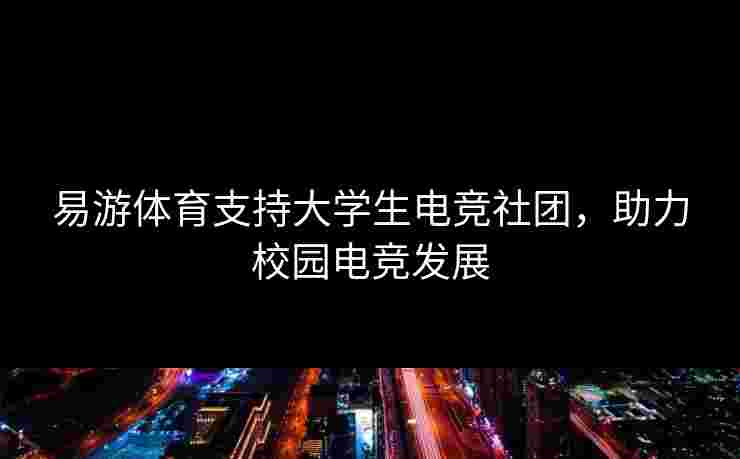 易游体育支持大学生电竞社团，助力校园电竞发展