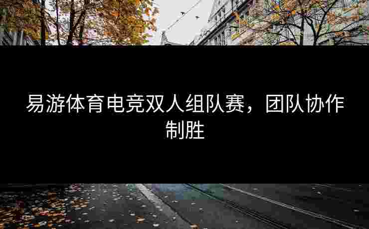 易游体育电竞双人组队赛，团队协作制胜