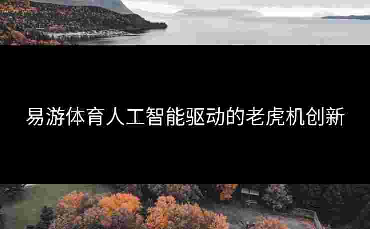 易游体育人工智能驱动的老虎机创新