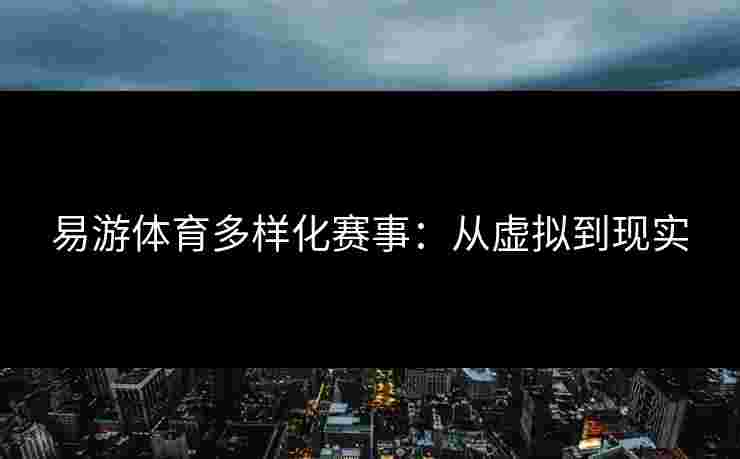 易游体育多样化赛事：从虚拟到现实