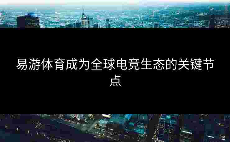 易游体育成为全球电竞生态的关键节点