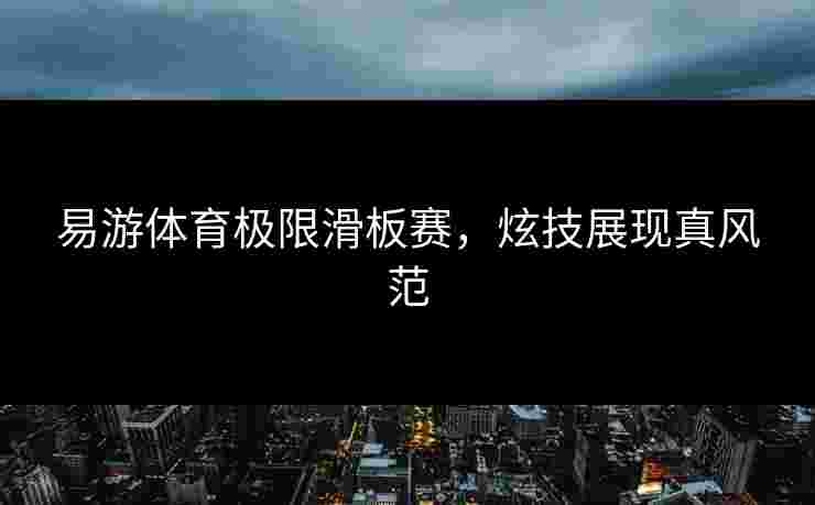 易游体育极限滑板赛，炫技展现真风范