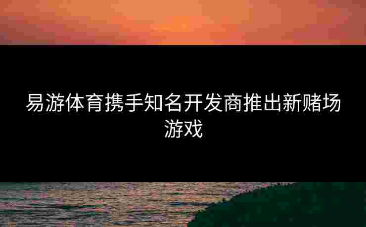 易游体育携手知名开发商推出新赌场游戏