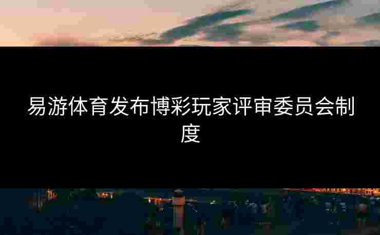 易游体育发布博彩玩家评审委员会制度