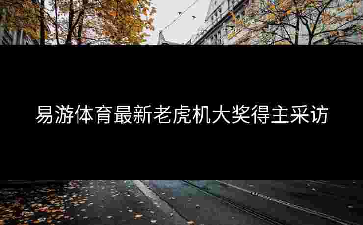 易游体育最新老虎机大奖得主采访