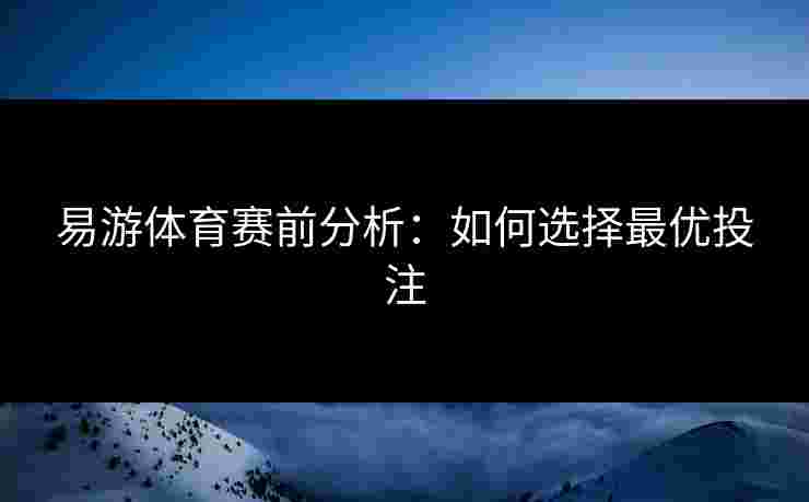 易游体育赛前分析：如何选择最优投注