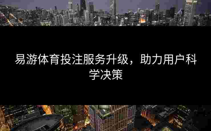 易游体育投注服务升级，助力用户科学决策