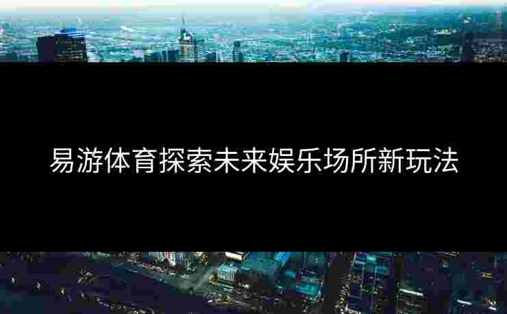 易游体育探索未来娱乐场所新玩法
