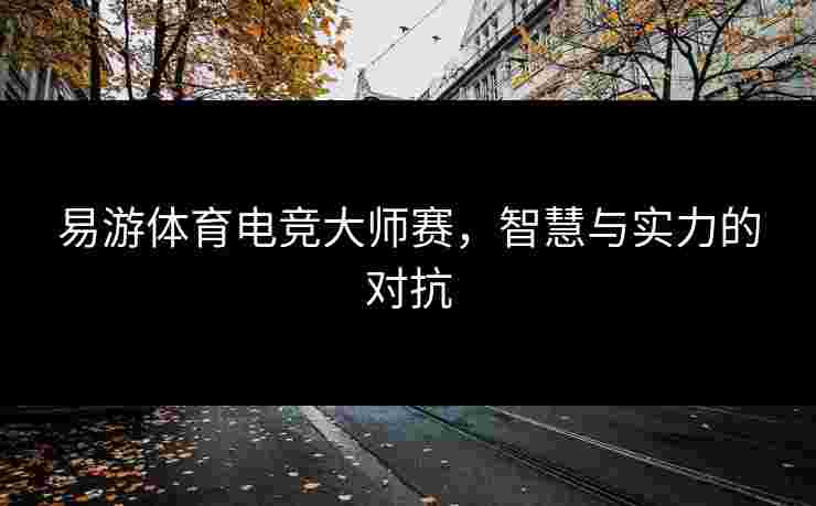 易游体育电竞大师赛，智慧与实力的对抗
