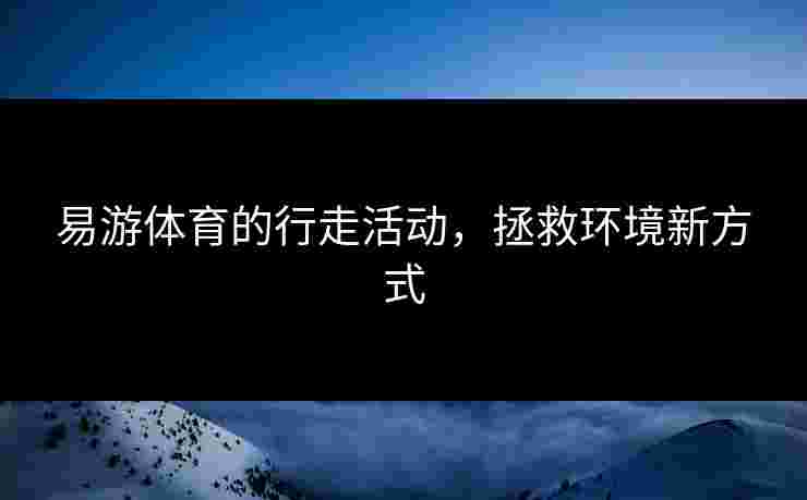 易游体育的行走活动，拯救环境新方式