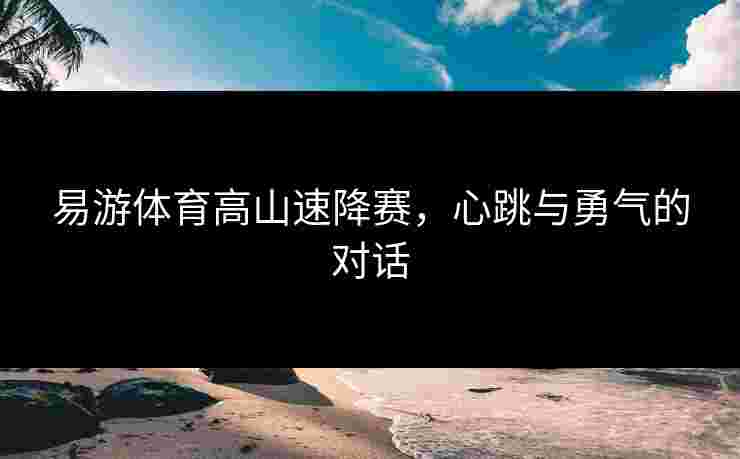 易游体育高山速降赛，心跳与勇气的对话