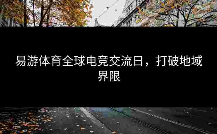 易游体育全球电竞交流日，打破地域界限