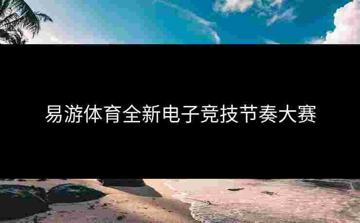 易游体育全新电子竞技节奏大赛