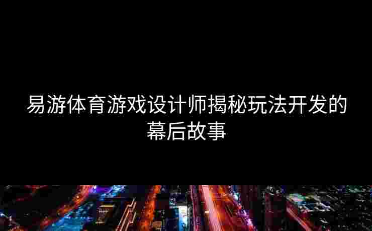 易游体育游戏设计师揭秘玩法开发的幕后故事