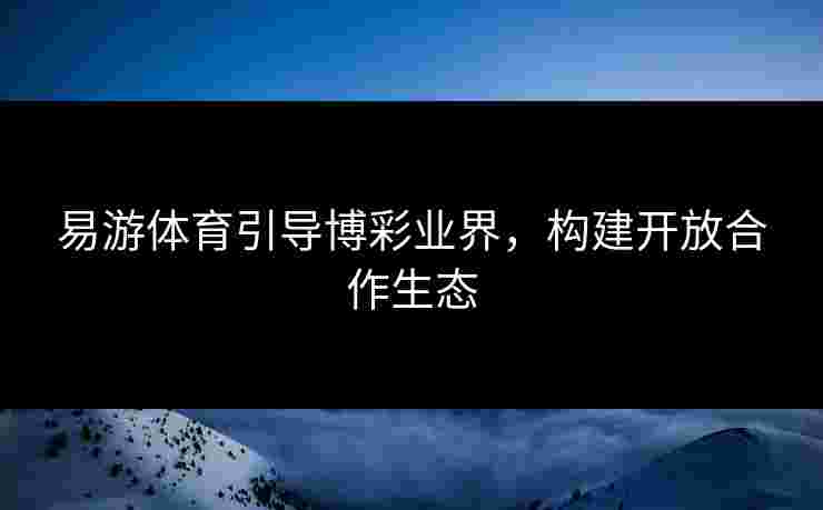 易游体育引导博彩业界，构建开放合作生态