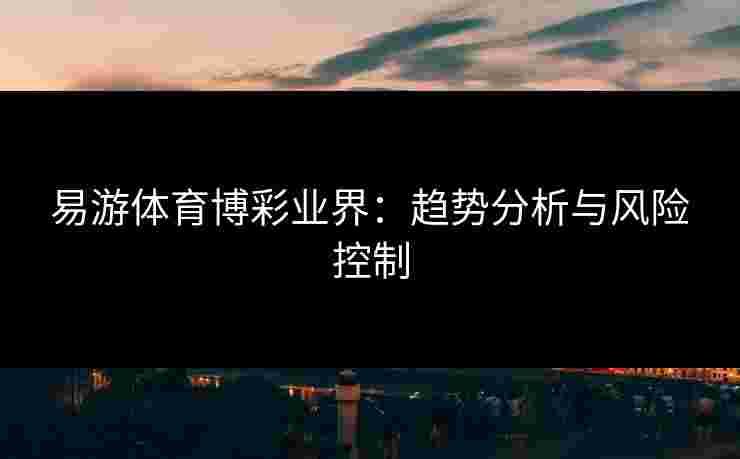 易游体育博彩业界：趋势分析与风险控制