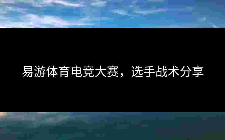 易游体育电竞大赛，选手战术分享