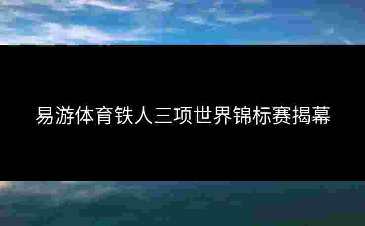 易游体育铁人三项世界锦标赛揭幕