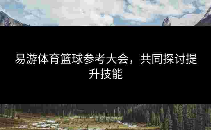 易游体育篮球参考大会，共同探讨提升技能