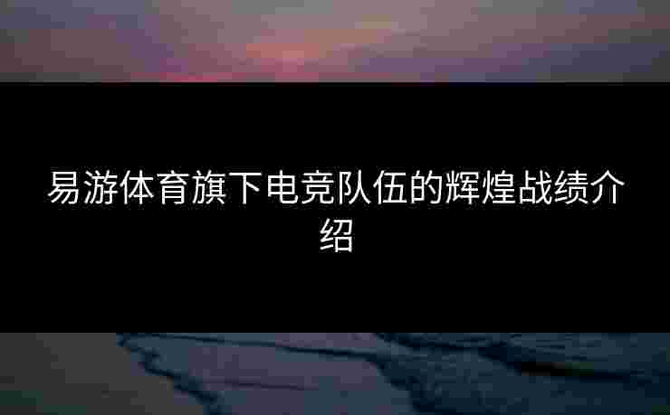 易游体育旗下电竞队伍的辉煌战绩介绍