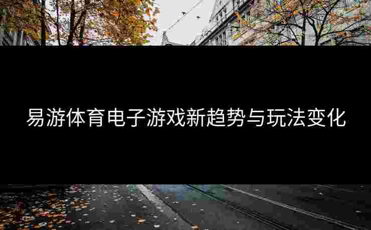 易游体育电子游戏新趋势与玩法变化